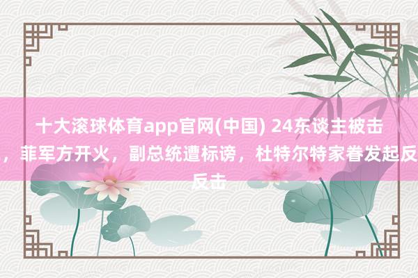 十大滚球体育app官网(中国) 24东谈主被击毙,菲军方开火,副总统遭标谤,杜特尔特家眷发起反击