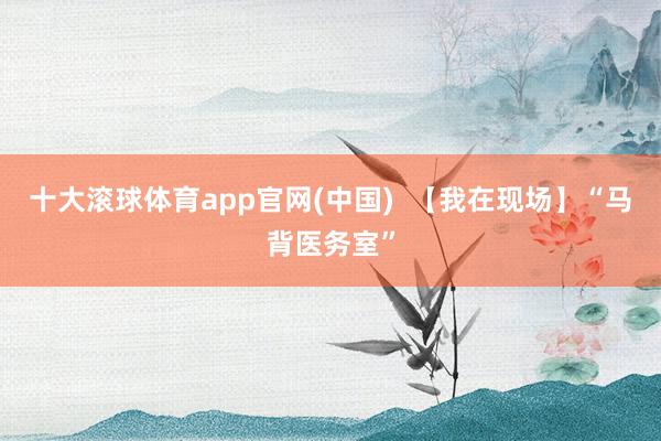 十大滚球体育app官网(中国)  【我在现场】“马背医务室”