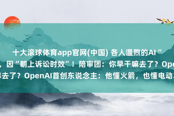 十大滚球体育app官网(中国) 各人温煦的AI“世纪诉讼”，马斯克败诉，因“朝上诉讼时效”！陪审团：你早干嘛去了？OpenAI首创东说念主：他懂火箭，也懂电动车，但不懂AI