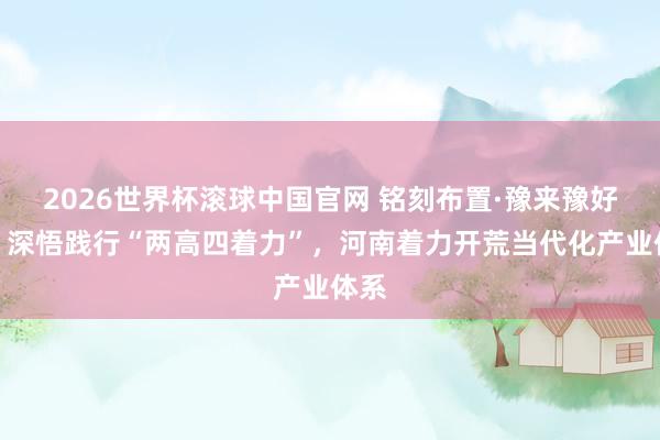 2026世界杯滚球中国官网 铭刻布置·豫来豫好③丨深悟践行“两高四着力”，河南着力开荒当代化产业体系