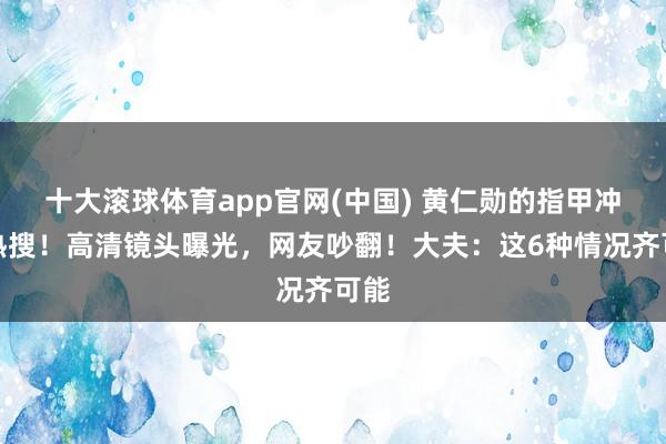 十大滚球体育app官网(中国) 黄仁勋的指甲冲上热搜！高清镜头曝光，网友吵翻！大夫：这6种情况齐可能