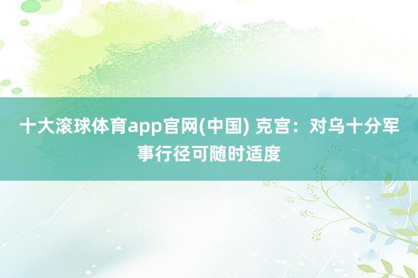 十大滚球体育app官网(中国) 克宫:对乌十分军事行径可随时适度
