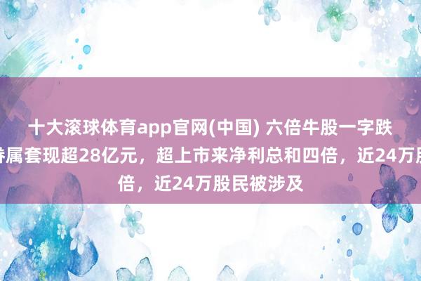 十大滚球体育app官网(中国) 六倍牛股一字跌停,杨子眷属套现超28亿元,超上市来净利总和四倍,近24万股民被涉及