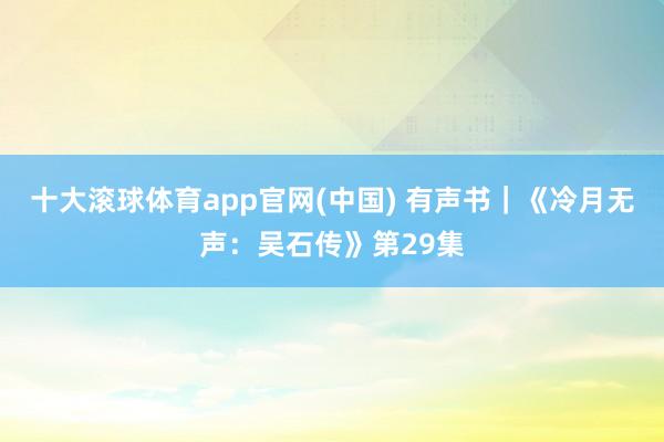 十大滚球体育app官网(中国) 有声书|《冷月无声:吴石传》第29集