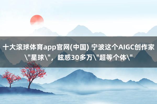 十大滚球体育app官网(中国) 宁波这个AIGC创作家