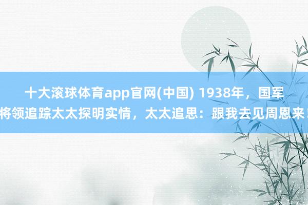十大滚球体育app官网(中国) 1938年，国军将领追踪太太探明实情，太太追思：跟我去见周恩来！