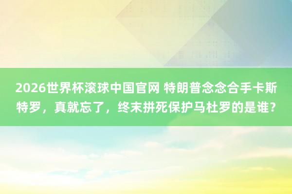 2026世界杯滚球中国官网 特朗普念念合手卡斯特罗,真就忘了,终末拼死保护马杜罗的是谁?
