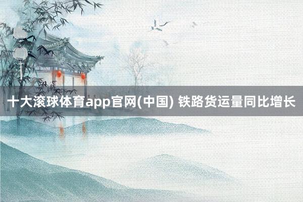 十大滚球体育app官网(中国) 铁路货运量同比增长