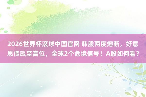 2026世界杯滚球中国官网 韩股两度熔断,好意思债飙至高位,全球2个危境信号!A股如何看?