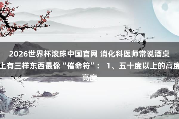 2026世界杯滚球中国官网 消化科医师常说酒桌上有三样东西最像“催命符”: 1、五十度以上的高度