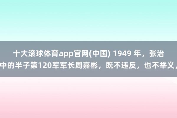 十大滚球体育app官网(中国) 1949 年,张治中的半子第120军军长周嘉彬,既不违反,也不举义,