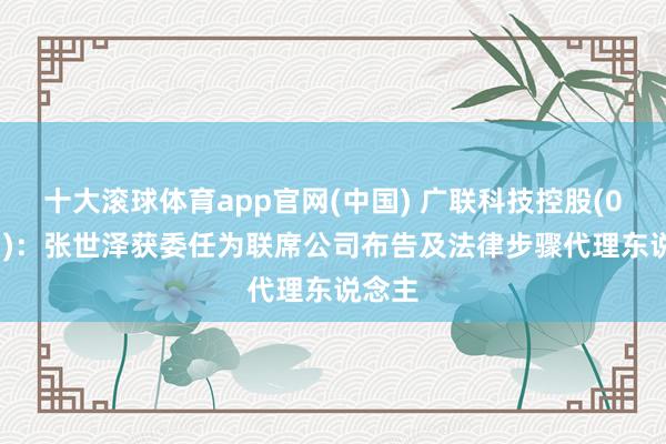 十大滚球体育app官网(中国) 广联科技控股(02531):张世泽获委任为联席公司布告及法律步骤代理东说念主