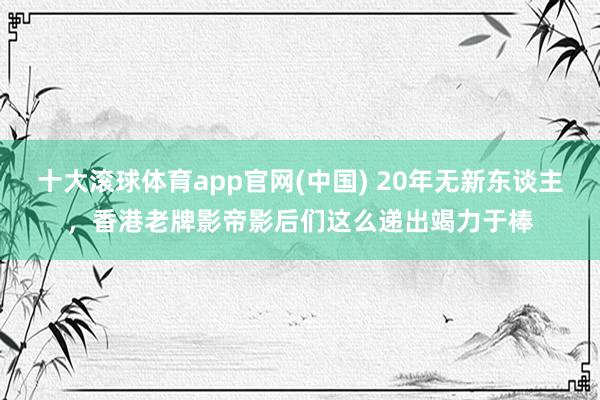 十大滚球体育app官网(中国) 20年无新东谈主,香港老牌影帝影后们这么递出竭力于棒