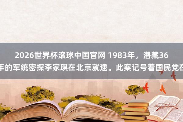 2026世界杯滚球中国官网 1983年,潜藏36年的军统密探李家琪在北京就逮。此案记号着国民党在