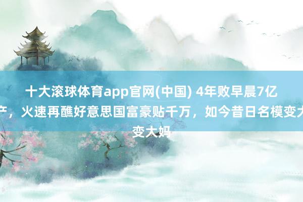 十大滚球体育app官网(中国) 4年败早晨7亿家产,火速再醮好意思国富豪贴千万,如今昔日名模变大妈