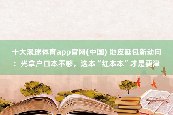 十大滚球体育app官网(中国) 地皮延包新动向:光拿户口本不够,这本“红本本”才是要津