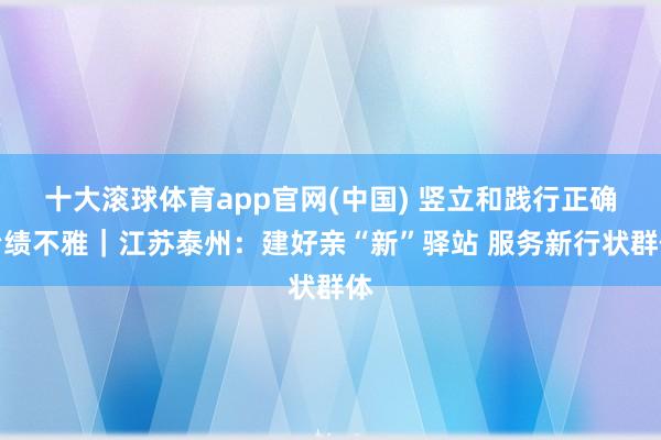 十大滚球体育app官网(中国) 竖立和践行正确治绩不雅｜江苏泰州：建好亲“新”驿站 服务新行状群体