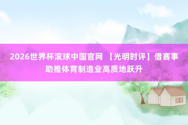 2026世界杯滚球中国官网 【光明时评】借赛事助推体育制造业高质地跃升