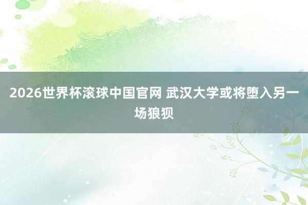 2026世界杯滚球中国官网 武汉大学或将堕入另一场狼狈