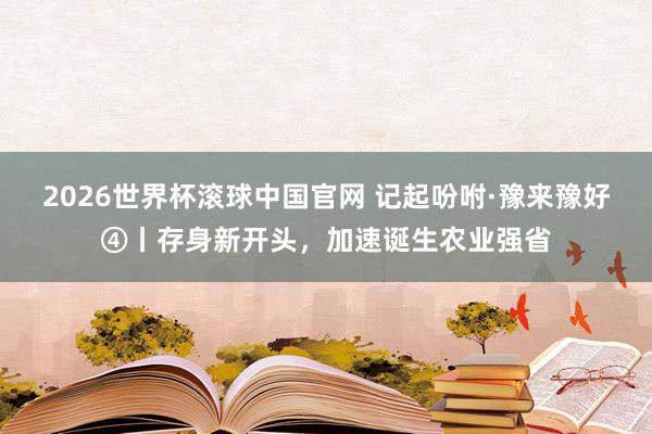 2026世界杯滚球中国官网 记起吩咐·豫来豫好④丨存身新开头,加速诞生农业强省