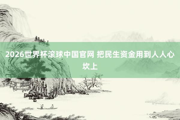 2026世界杯滚球中国官网 把民生资金用到人人心坎上