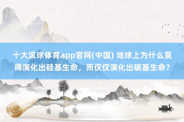 十大滚球体育app官网(中国) 地球上为什么莫得演化出硅基生命,而仅仅演化出碳基生命?