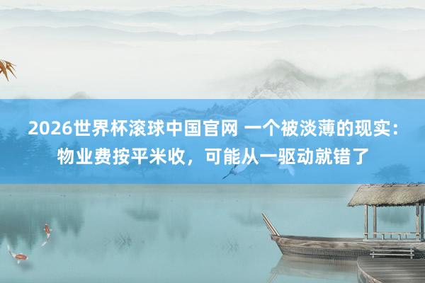 2026世界杯滚球中国官网 一个被淡薄的现实:物业费按平米收,可能从一驱动就错了