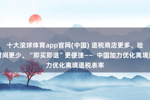 十大滚球体育app官网(中国) 退税商店更多、验核恭候时间更少、“即买即退”更便捷—— 中国加力优化离境退税表率
