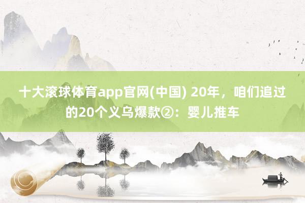 十大滚球体育app官网(中国) 20年,咱们追过的20个义乌爆款②:婴儿推车