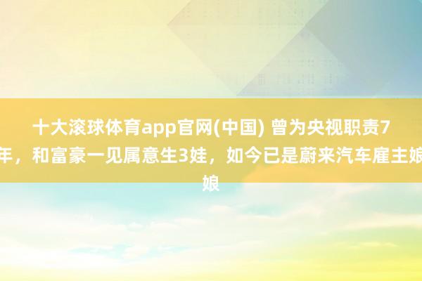 十大滚球体育app官网(中国) 曾为央视职责7年,和富豪一见属意生3娃,如今已是蔚来汽车雇主娘