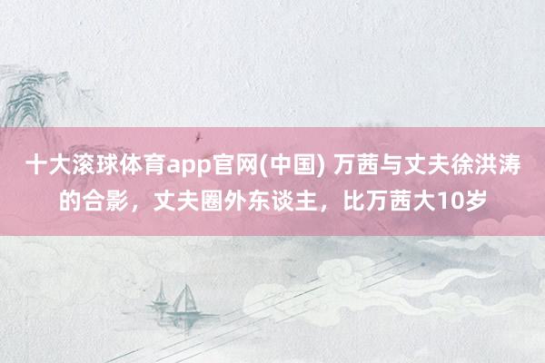 十大滚球体育app官网(中国) 万茜与丈夫徐洪涛的合影，丈夫圈外东谈主，比万茜大10岁