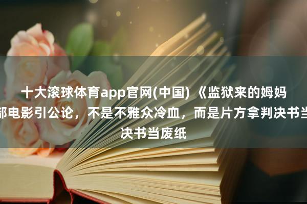 十大滚球体育app官网(中国) 《监狱来的姆妈》这部电影引公论,不是不雅众冷血,而是片方拿判决书当废纸