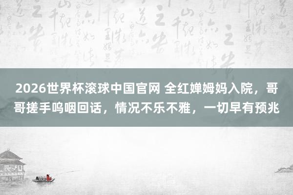 2026世界杯滚球中国官网 全红婵姆妈入院,哥哥搓手呜咽回话,情况不乐不雅,一切早有预兆