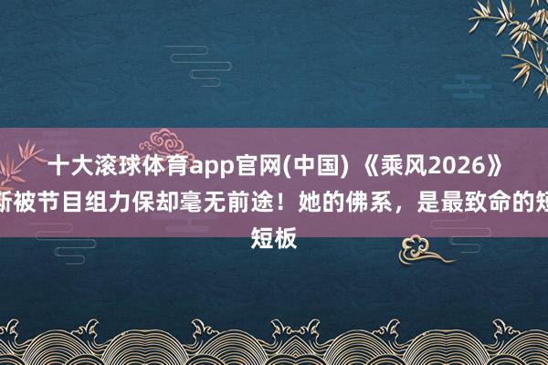 十大滚球体育app官网(中国) 《乘风2026》代斯被节目组力保却毫无前途!她的佛系,是最致命的短板