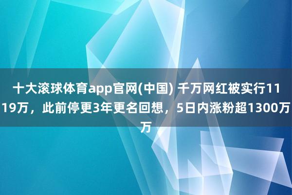 十大滚球体育app官网(中国) 千万网红被实行1119万,此前停更3年更名回想,5日内涨粉超1300万