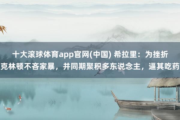 十大滚球体育app官网(中国) 希拉里:为挫折克林顿不吝家暴,并同期聚积多东说念主,逼其吃药