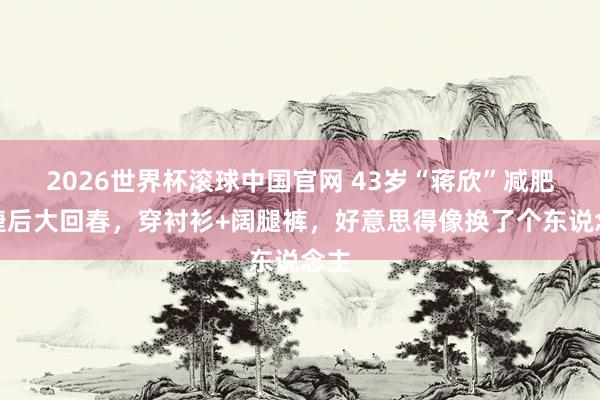 2026世界杯滚球中国官网 43岁“蒋欣”减肥告捷后大回春,穿衬衫+阔腿裤,好意思得像换了个东说念主