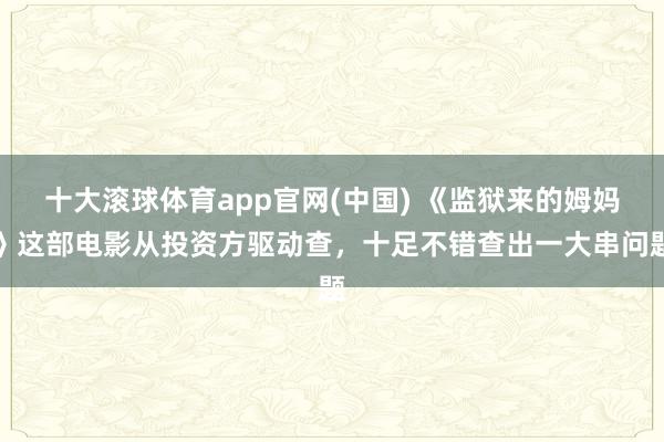十大滚球体育app官网(中国) 《监狱来的姆妈》这部电影从投资方驱动查，十足不错查出一大串问题