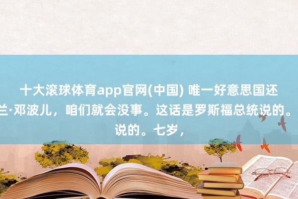 十大滚球体育app官网(中国) 唯一好意思国还有秀兰·邓波儿，咱们就会没事。这话是罗斯福总统说的。七岁，