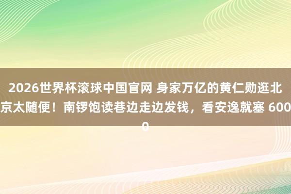2026世界杯滚球中国官网 身家万亿的黄仁勋逛北京太随便!南锣饱读巷边走边发钱,看安逸就塞 600