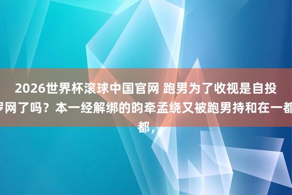 2026世界杯滚球中国官网 跑男为了收视是自投罗网了吗?本一经解绑的昀牵孟绕又被跑男持和在一都,