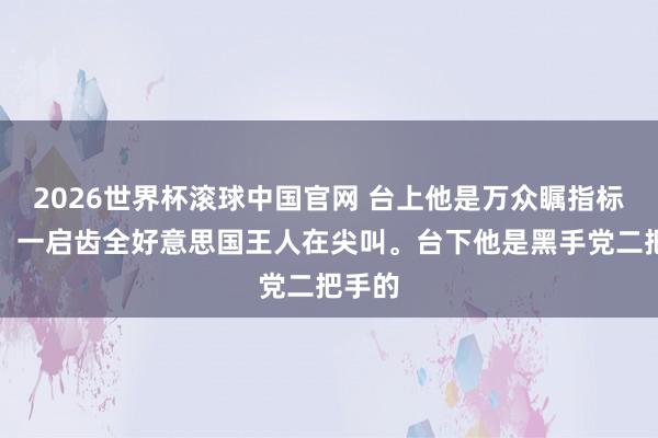 2026世界杯滚球中国官网 台上他是万众瞩指标巨星,一启齿全好意思国王人在尖叫。台下他是黑手党二把手的