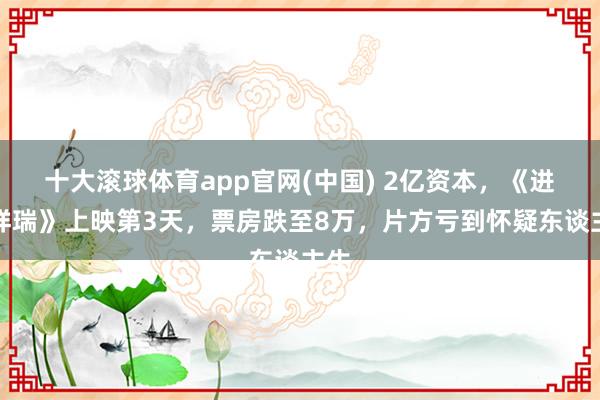 十大滚球体育app官网(中国) 2亿资本,《进出祥瑞》上映第3天,票房跌至8万,片方亏到怀疑东谈主生