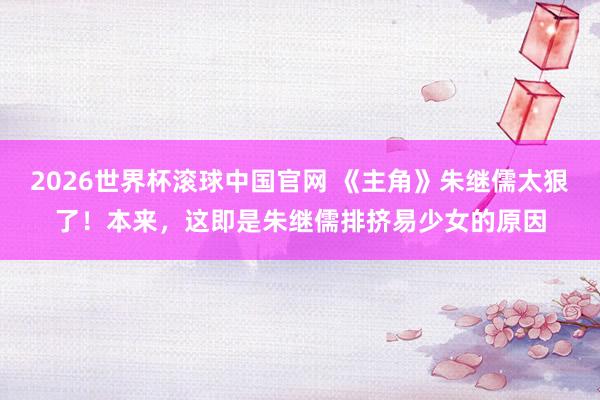 2026世界杯滚球中国官网 《主角》朱继儒太狠了!本来,这即是朱继儒排挤易少女的原因