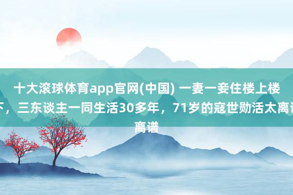 十大滚球体育app官网(中国) 一妻一妾住楼上楼下,三东谈主一同生活30多年,71岁的寇世勋活太离谱