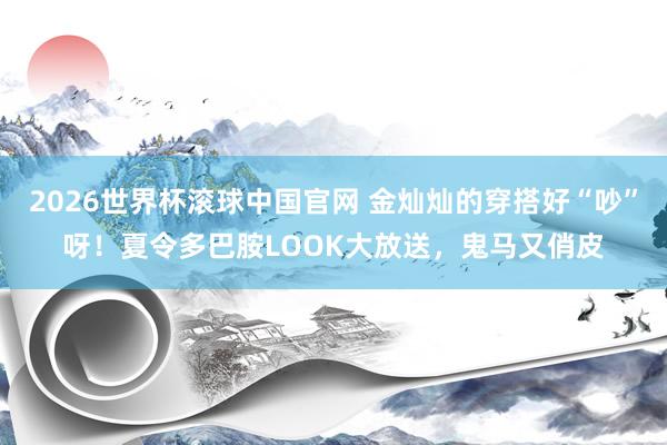 2026世界杯滚球中国官网 金灿灿的穿搭好“吵”呀!夏令多巴胺LOOK大放送,鬼马又俏皮