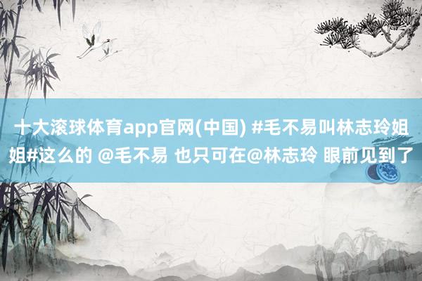 十大滚球体育app官网(中国) #毛不易叫林志玲姐姐#这么的 @毛不易 也只可在@林志玲 眼前见到了