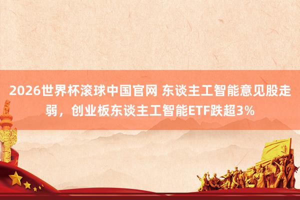 2026世界杯滚球中国官网 东谈主工智能意见股走弱,创业板东谈主工智能ETF跌超3%