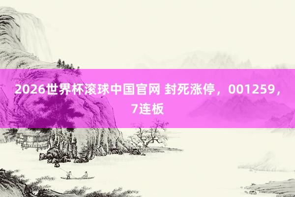 2026世界杯滚球中国官网 封死涨停,001259,7连板