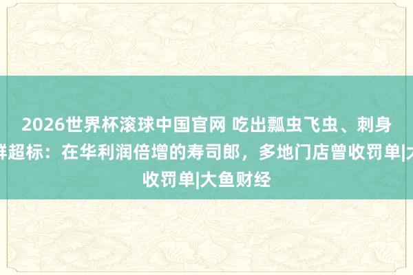 2026世界杯滚球中国官网 吃出瓢虫飞虫、刺身大肠菌群超标:在华利润倍增的寿司郎,多地门店曾收罚单|大鱼财经